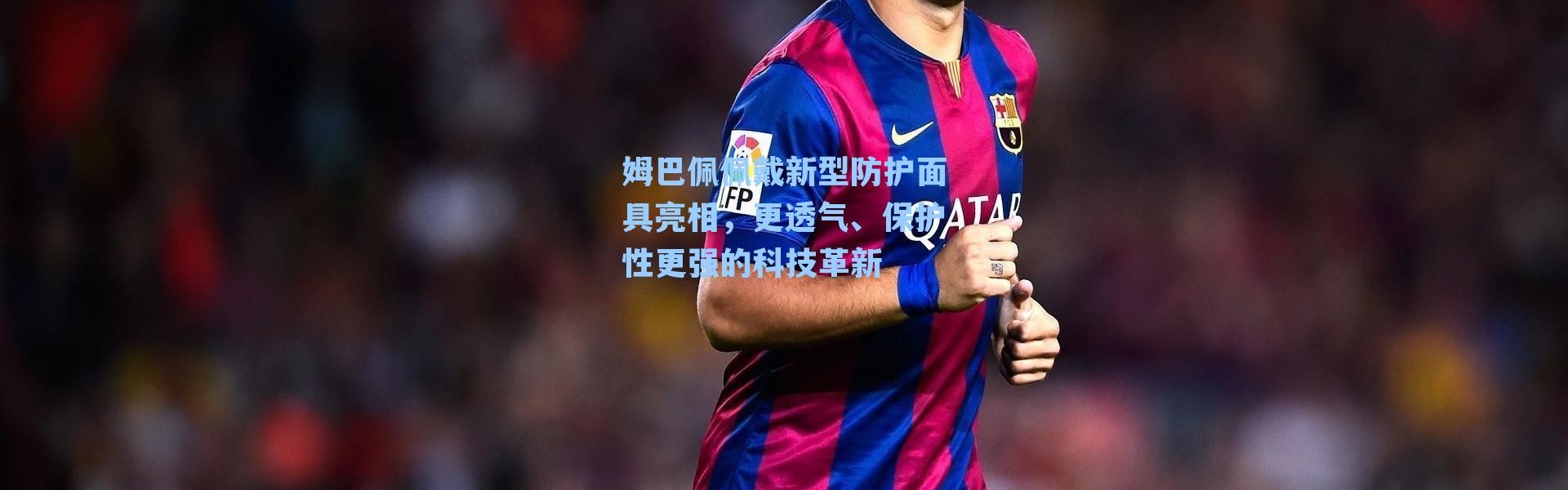 姆巴佩佩戴新型防护面具亮相,更透气、保护性更强的科技革新