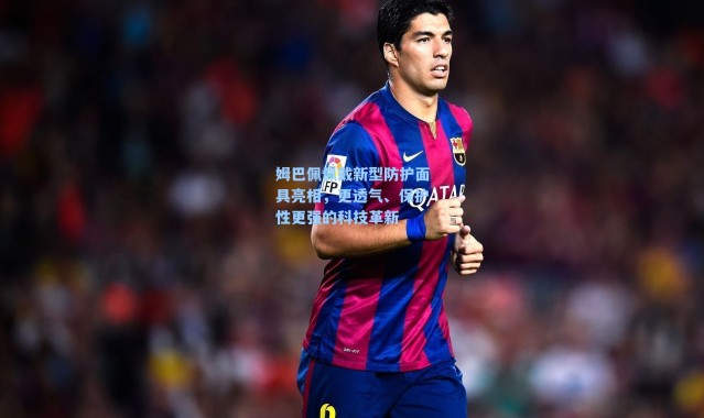 姆巴佩佩戴新型防护面具亮相,更透气、保护性更强的科技革新