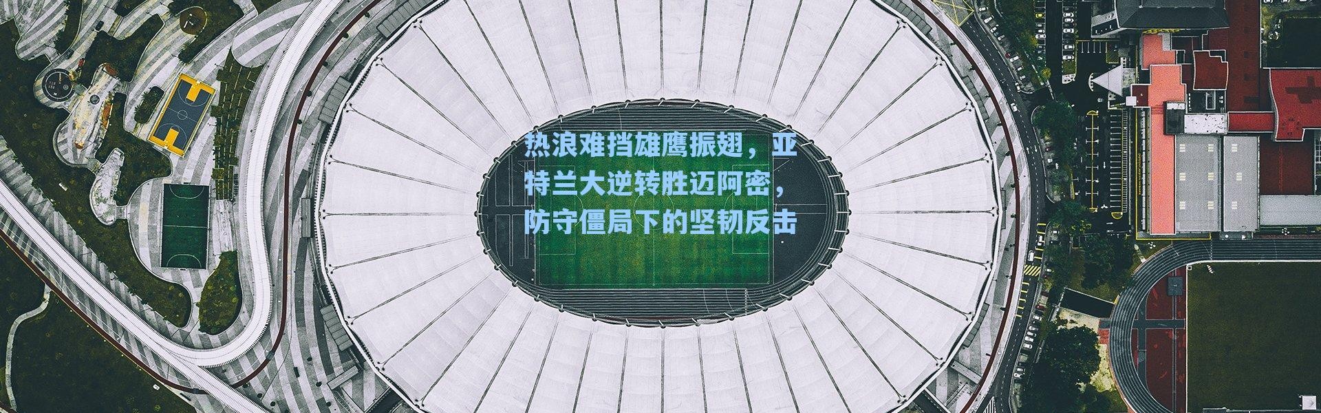 热浪难挡雄鹰振翅,亚特兰大逆转胜迈阿密,防守僵局下的坚韧反击