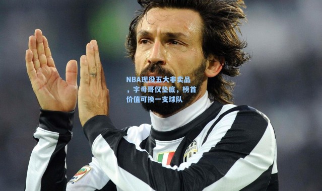 NBA现役五大非卖品，字母哥仅垫底，榜首价值可换一支球队