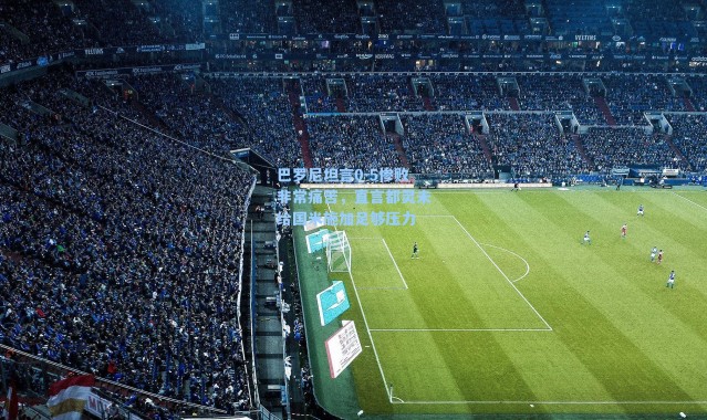 巴罗尼坦言0-5惨败非常痛苦,直言都灵未给国米施加足够压力