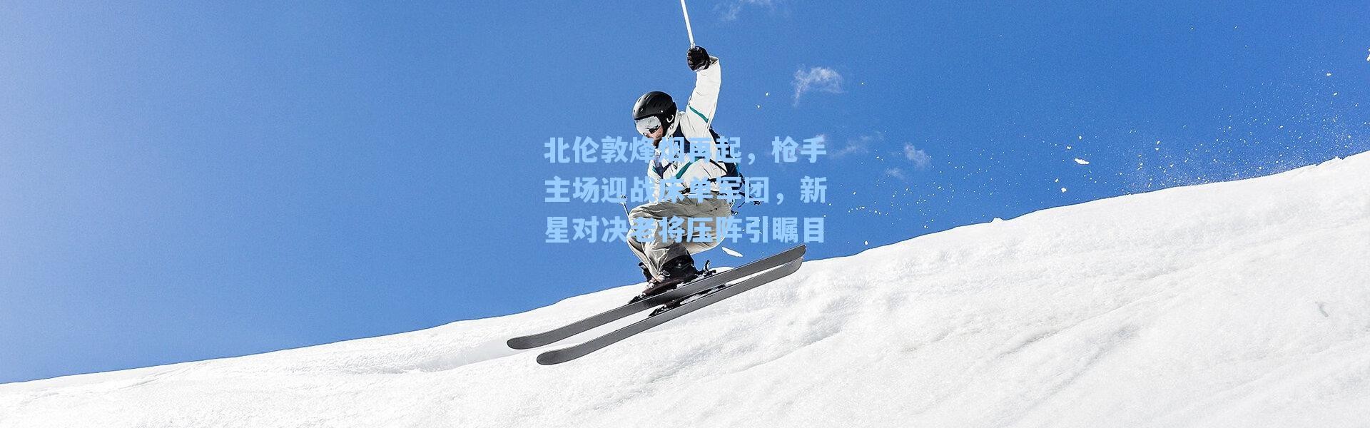 北伦敦烽烟再起，枪手主场迎战床单军团，新星对决老将压阵引瞩目