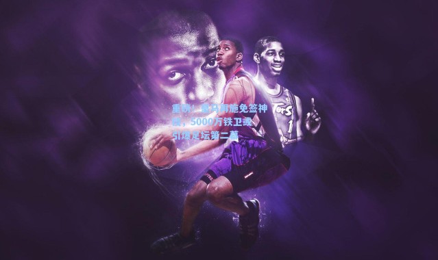 重磅!皇马再施免签神技,5000万铁卫或引爆足坛第二幕