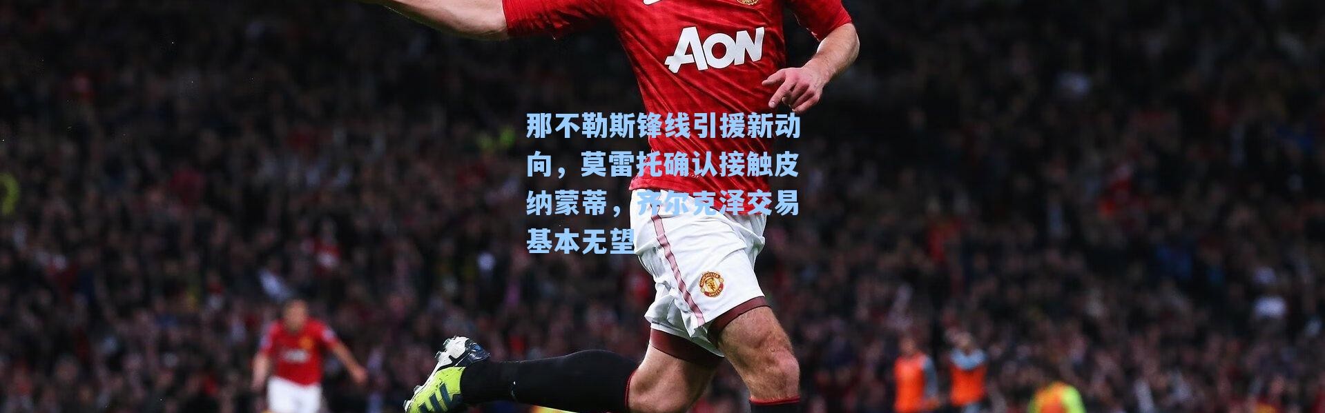 那不勒斯锋线引援新动向,莫雷托确认接触皮纳蒙蒂,齐尔克泽交易基本无望