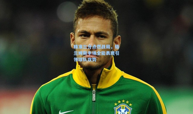 精准三分点燃战局，格兰姆斯半场全能表现引领球队攻势