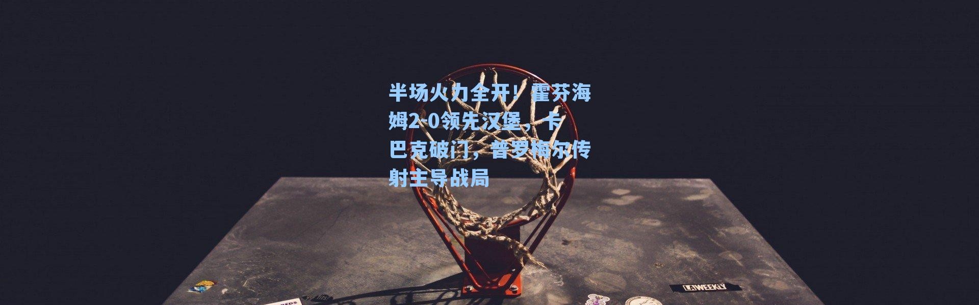 半场火力全开！霍芬海姆2-0领先汉堡，卡巴克破门，普罗梅尔传射主导战局