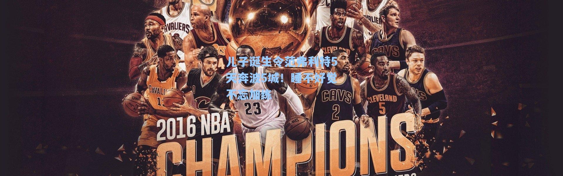 儿子诞生令范弗利特5天奔波5城!睡不好觉不忘加练