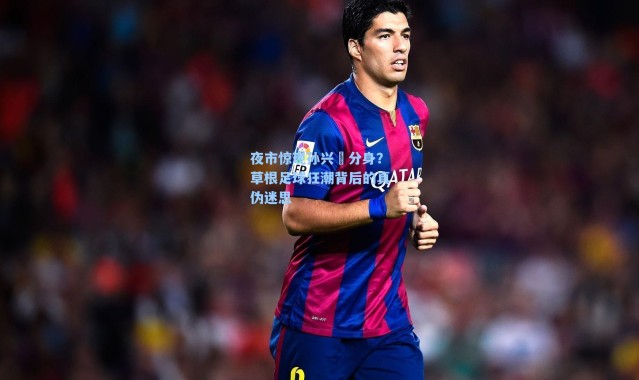 夜市惊现孙兴慜分身?草根足球狂潮背后的真伪迷思