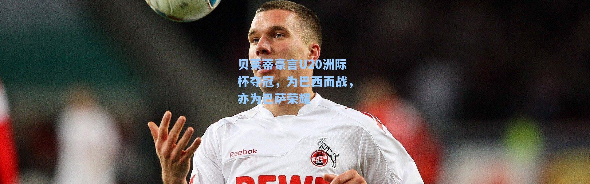 贝莱蒂豪言U20洲际杯夺冠，为巴西而战，亦为巴萨荣耀