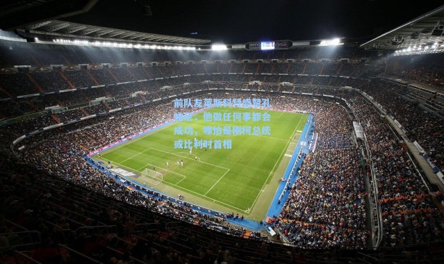 前队友莱斯科特盛赞孔帕尼，他做任何事都会成功，哪怕是刚柯总统或比利时首相