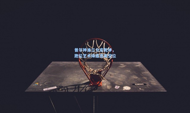 普尔神准三分定乾坤，跑位艺术缔造完美空位