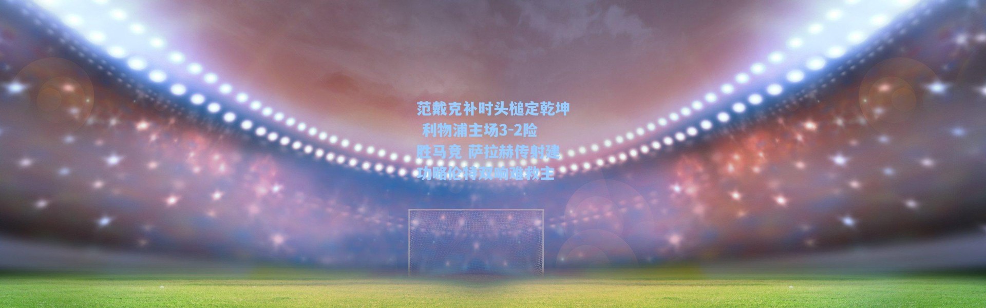 范戴克补时头槌定乾坤 利物浦主场3-2险胜马竞 萨拉赫传射建功略伦特双响难救主