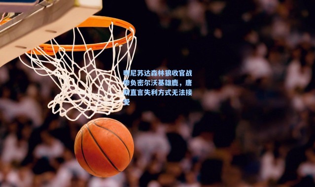 明尼苏达森林狼收官战惨负密尔沃基雄鹿,唐斯直言失利方式无法接受