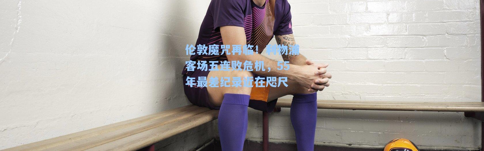 伦敦魔咒再临！利物浦客场五连败危机，55年最差纪录近在咫尺