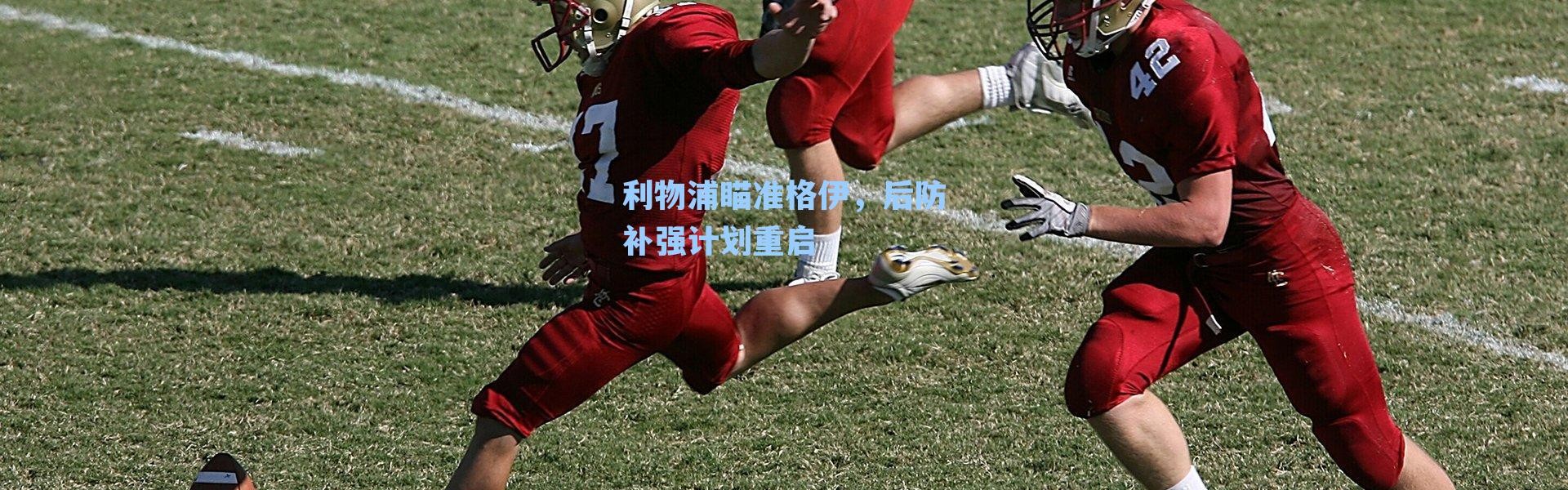 利物浦瞄准格伊,后防补强计划重启