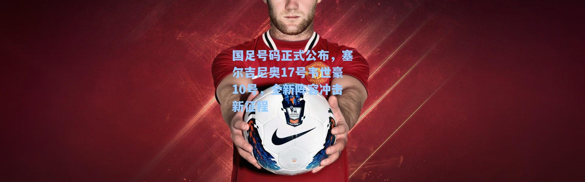 国足号码正式公布,塞尔吉尼奥17号韦世豪10号,全新阵容冲击新征程