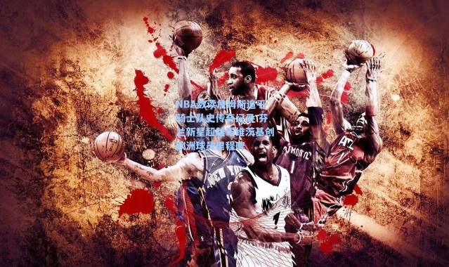 NBA数读詹姆斯追平骑士队史传奇纪录 芬兰新星超越诺维茨基创欧洲球员里程碑