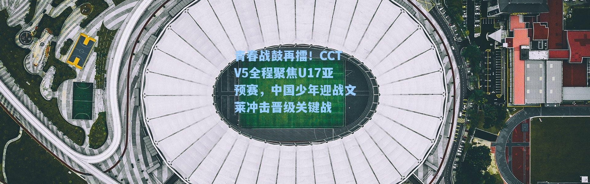 青春战鼓再擂！CCTV5全程聚焦U17亚预赛，中国少年迎战文莱冲击晋级关键战
