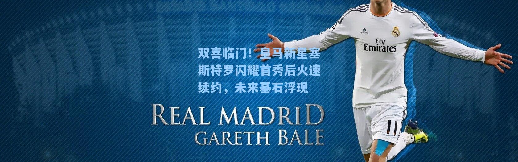 双喜临门！皇马新星塞斯特罗闪耀首秀后火速续约，未来基石浮现