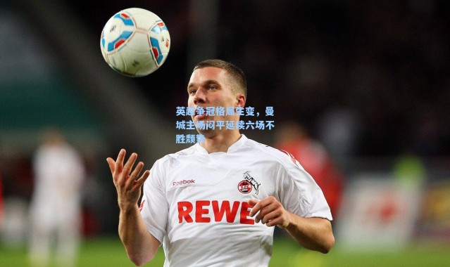 英超争冠格局生变,曼城主场闷平延续六场不胜颓势