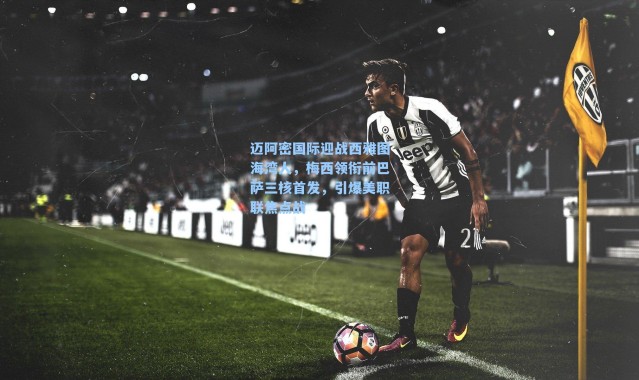 迈阿密国际迎战西雅图海湾人，梅西领衔前巴萨三核首发，引爆美职联焦点战