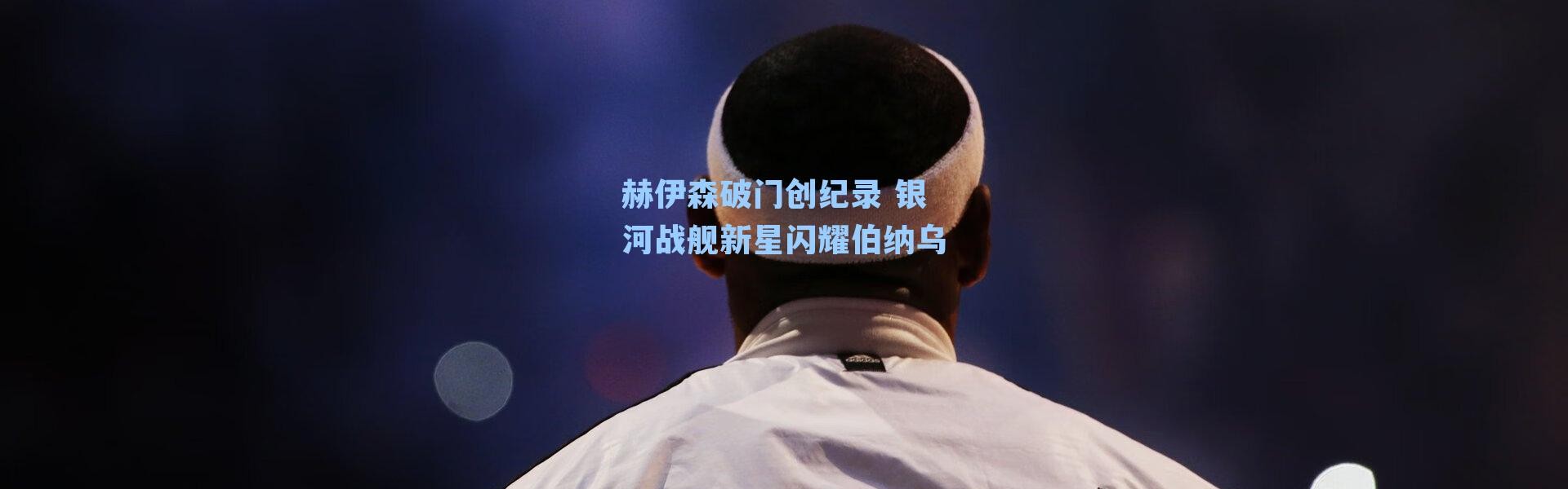 赫伊森破门创纪录 银河战舰新星闪耀伯纳乌