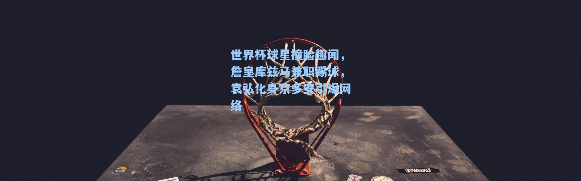 世界杯球星撞脸趣闻,詹皇库兹马兼职踢球,袁弘化身京多安引爆网络