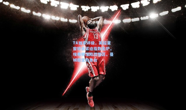 TA独家评级,英超夏窗转会紧迫指数出炉,埃弗顿深陷恐慌区,曼城稳坐钓鱼台