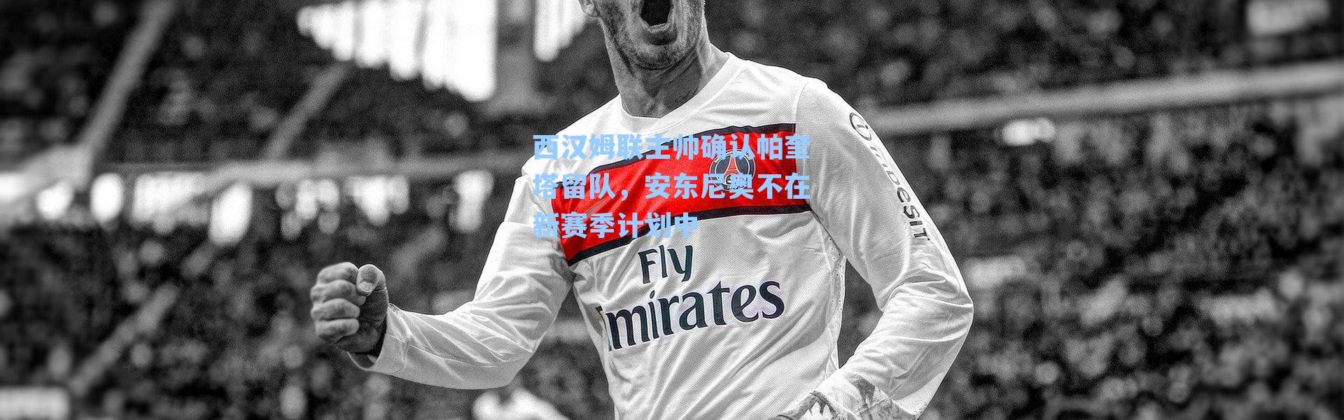 西汉姆联主帅确认帕奎塔留队,安东尼奥不在新赛季计划中