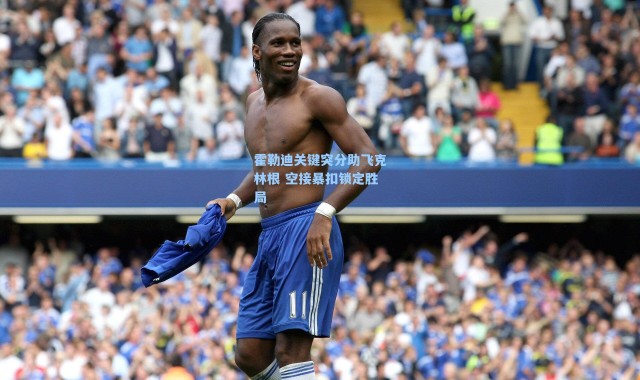 霍勒迪关键突分助飞克林根 空接暴扣锁定胜局