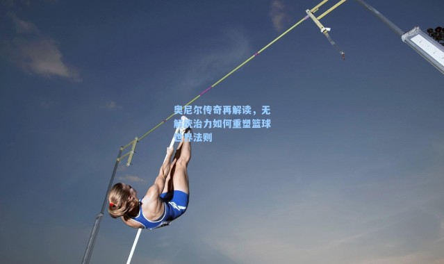 奥尼尔传奇再解读,无解统治力如何重塑篮球世界法则