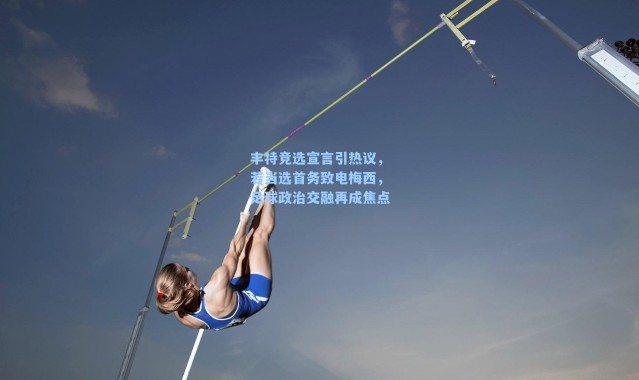 丰特竞选宣言引热议，若当选首务致电梅西，足球政治交融再成焦点