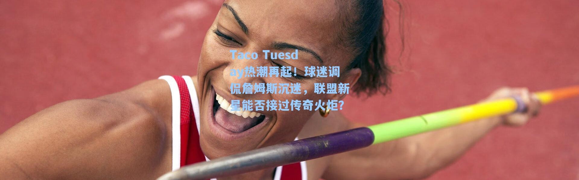 Taco Tuesday热潮再起!球迷调侃詹姆斯沉迷,联盟新星能否接过传奇火炬?