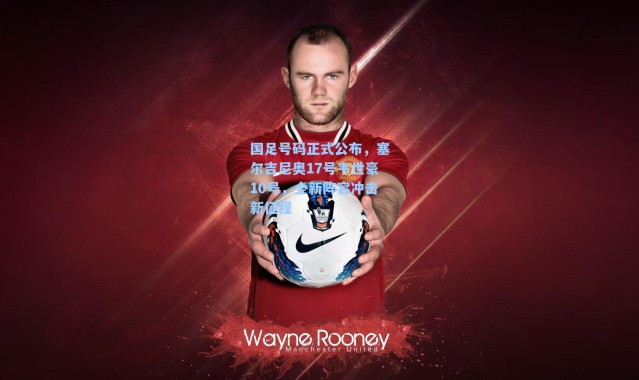 国足号码正式公布,塞尔吉尼奥17号韦世豪10号,全新阵容冲击新征程