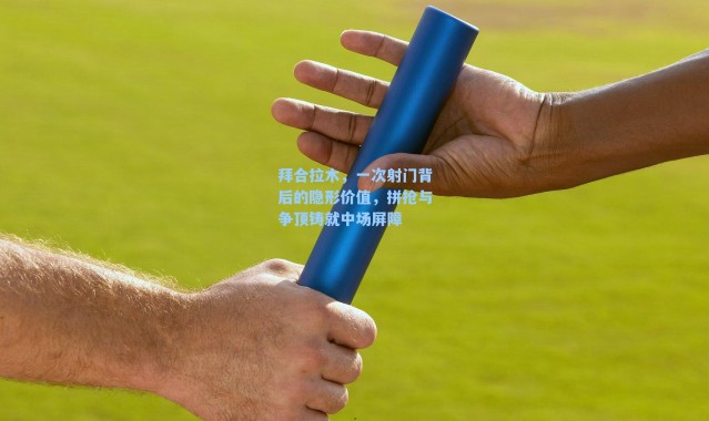 拜合拉木，一次射门背后的隐形价值，拼抢与争顶铸就中场屏障