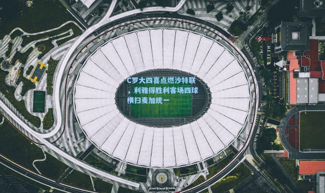 C罗大四喜点燃沙特联,利雅得胜利客场四球横扫麦加统一