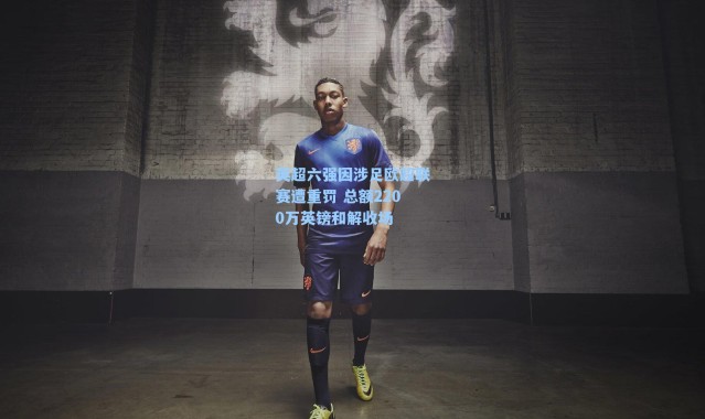 英超六强因涉足欧超联赛遭重罚 总额2200万英镑和解收场