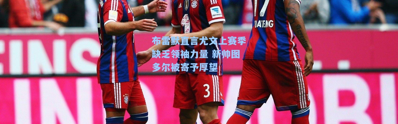 布雷默直言尤文上赛季缺乏领袖力量 新帅图多尔被寄予厚望