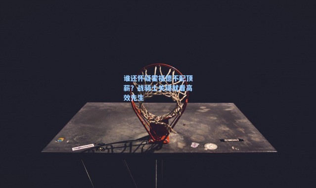 谁还怀疑霍福德不配顶薪?战骑士关键就看高效先生