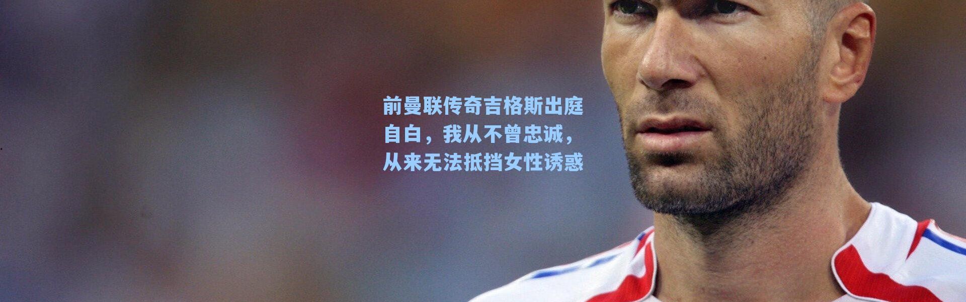 前曼联传奇吉格斯出庭自白，我从不曾忠诚，从来无法抵挡女性诱惑
