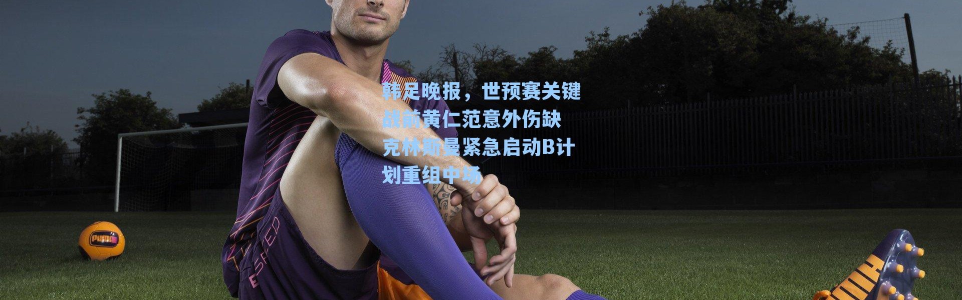 韩足晚报，世预赛关键战前黄仁范意外伤缺 克林斯曼紧急启动B计划重组中场