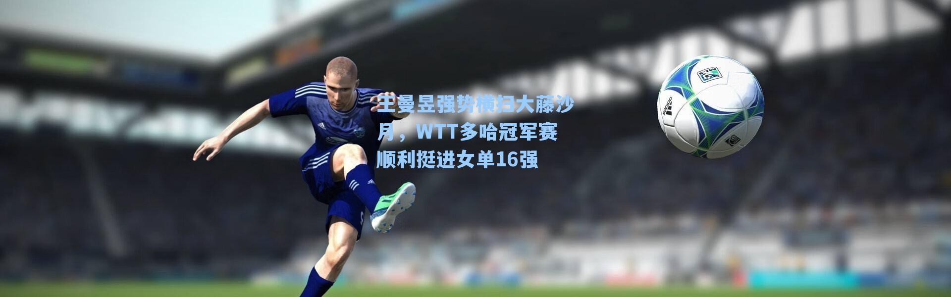 王曼昱强势横扫大藤沙月，WTT多哈冠军赛顺利挺进女单16强