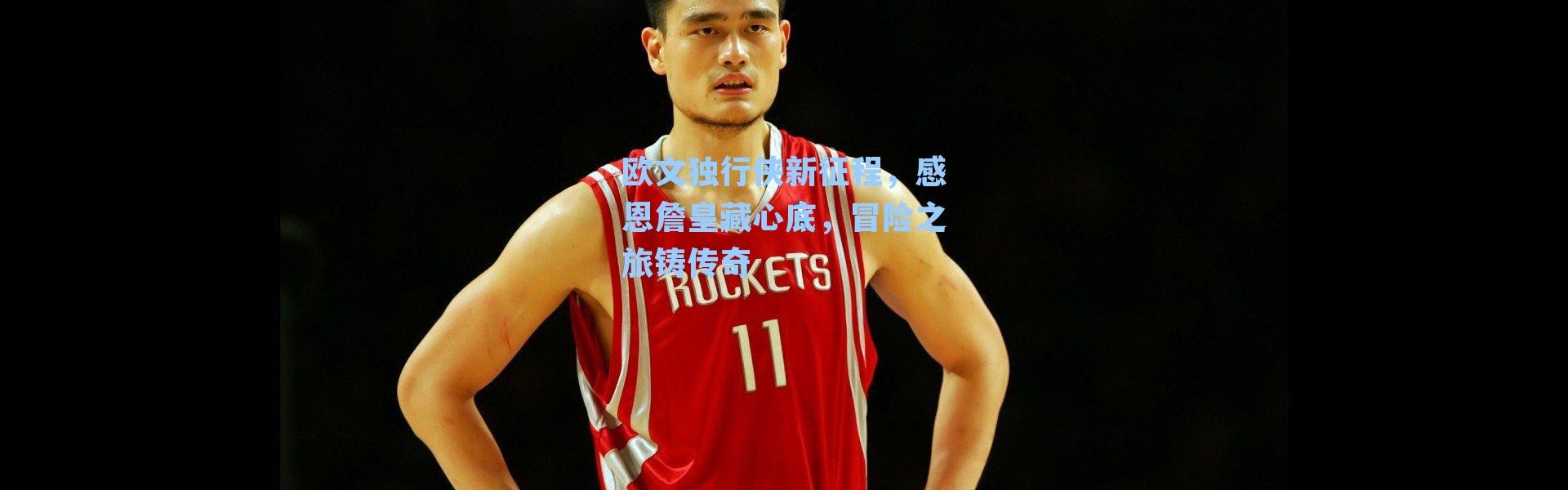 欧文独行侠新征程,感恩詹皇藏心底,冒险之旅铸传奇