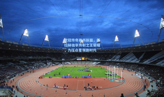 欧冠传奇再书新篇，萨拉赫独享传射之王荣耀，力压众星领跑时代