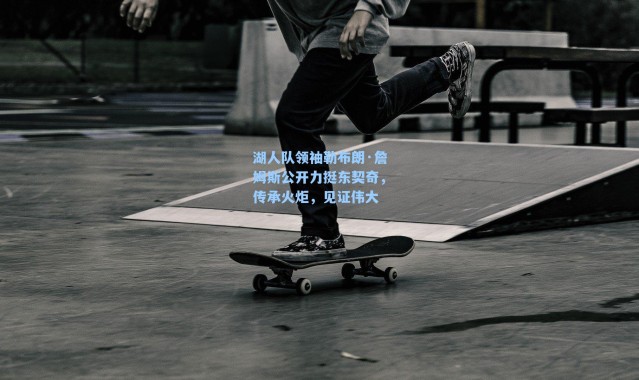 湖人队领袖勒布朗·詹姆斯公开力挺东契奇，传承火炬，见证伟大