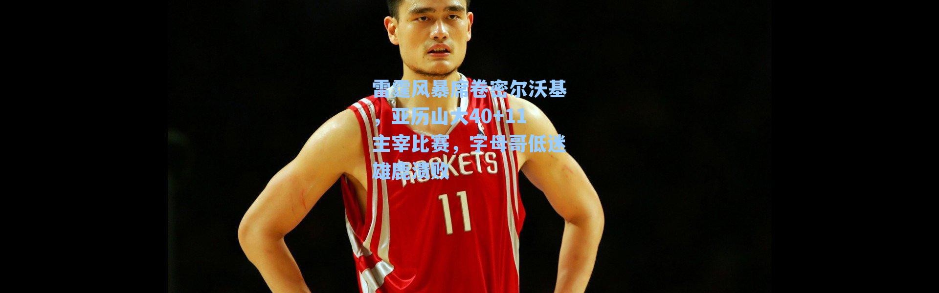 雷霆风暴席卷密尔沃基，亚历山大40+11主宰比赛，字母哥低迷雄鹿溃败