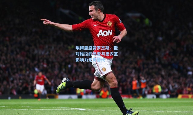 埃梅里盛赞罗杰斯，他对维拉的热爱与更衣室影响力无可替代