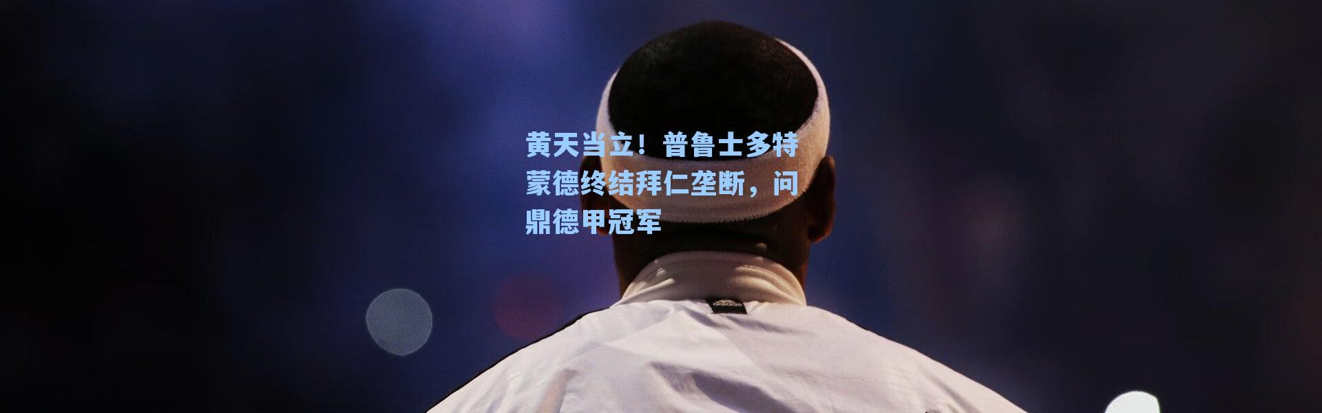 黄天当立!普鲁士多特蒙德终结拜仁垄断,问鼎德甲冠军