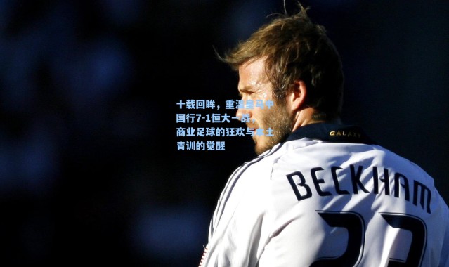 十载回眸,重温皇马中国行7-1恒大一战,商业足球的狂欢与本土青训的觉醒