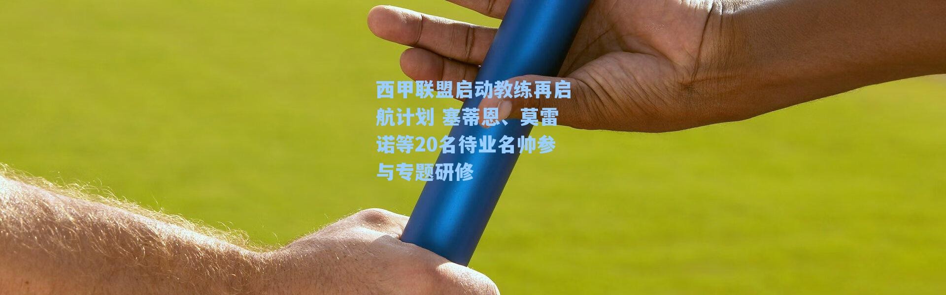 西甲联盟启动教练再启航计划 塞蒂恩、莫雷诺等20名待业名帅参与专题研修